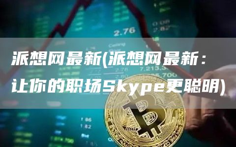 派想网最新 - 派想网最新：让你的职场Skyp更聪明